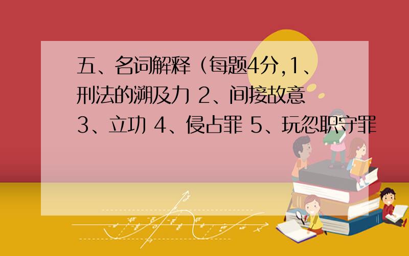 五、名词解释（每题4分,1、刑法的溯及力 2、间接故意 3、立功 4、侵占罪 5、玩忽职守罪