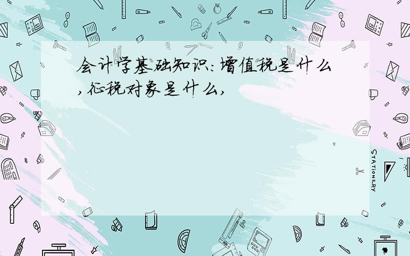 会计学基础知识：增值税是什么,征税对象是什么,