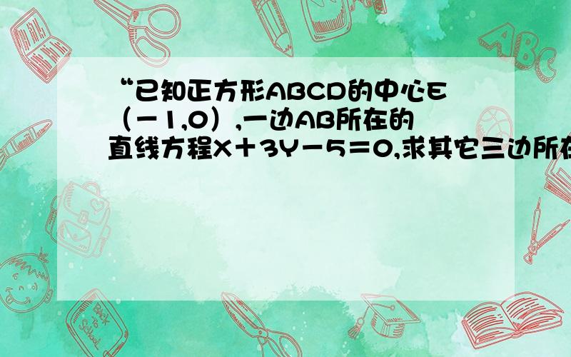 “已知正方形ABCD的中心E（－1,0）,一边AB所在的直线方程X＋3Y－5＝0,求其它三边所在的直线方程.”...“已知正方形ABCD的中心E（－1,0）,一边AB所在的直线方程X＋3Y－5＝0,求其它三边所在的直