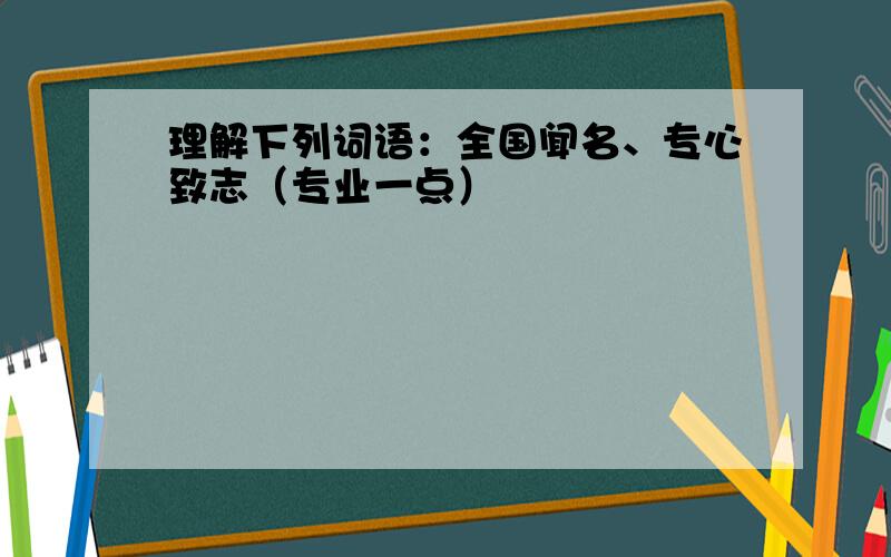 理解下列词语：全国闻名、专心致志（专业一点）