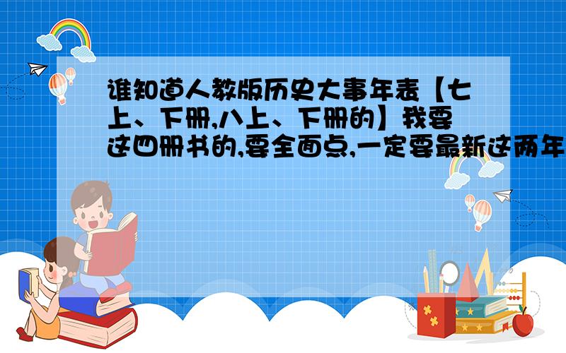 谁知道人教版历史大事年表【七上、下册,八上、下册的】我要这四册书的,要全面点,一定要最新这两年的人教历史书上的哦