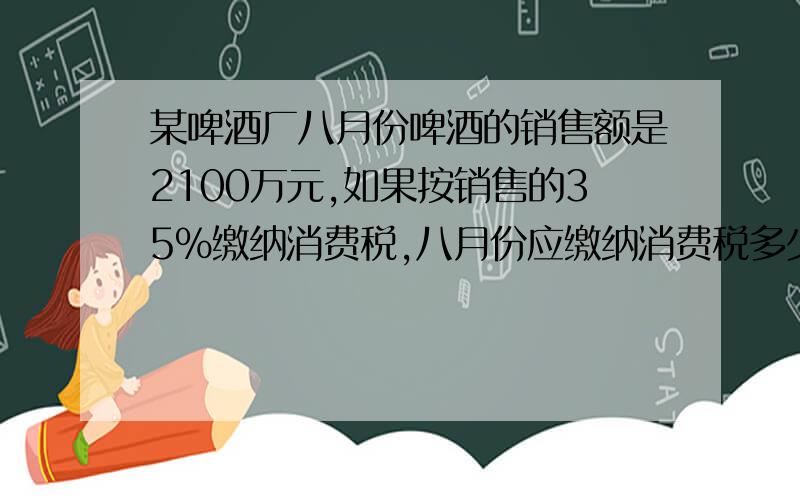 某啤酒厂八月份啤酒的销售额是2100万元,如果按销售的35%缴纳消费税,八月份应缴纳消费税多少万元?