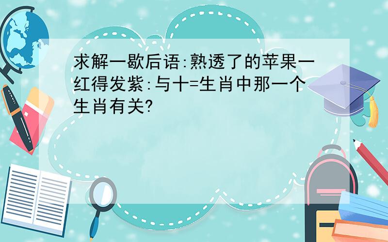 求解一歇后语:熟透了的苹果一红得发紫:与十=生肖中那一个生肖有关?