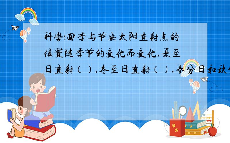 科学：四季与节气太阳直射点的位置随季节的变化而变化,夏至日直射（）,冬至日直射（）,春分日和秋分日直射（）