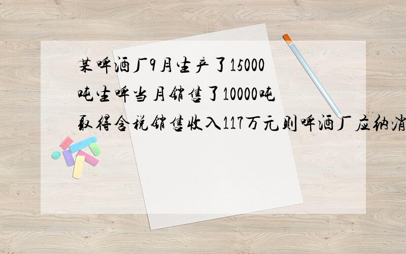 某啤酒厂9月生产了15000吨生啤当月销售了10000吨取得含税销售收入117万元则啤酒厂应纳消费税的计税依据是?