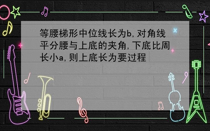 等腰梯形中位线长为b,对角线平分腰与上底的夹角,下底比周长小a,则上底长为要过程