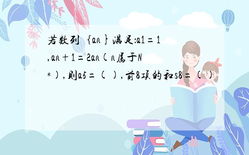 若数列｛an}满足：a1=1,an+1=2an(n属于N*),则a5=(),前8项的和s8=()