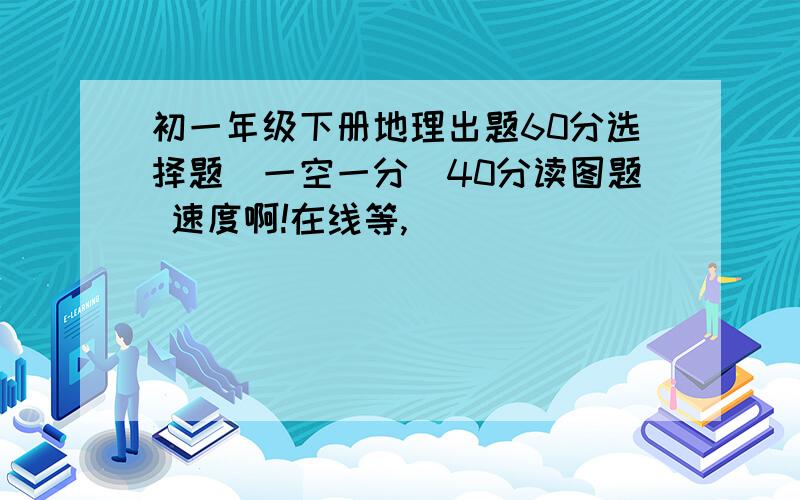 初一年级下册地理出题60分选择题（一空一分）40分读图题 速度啊!在线等,