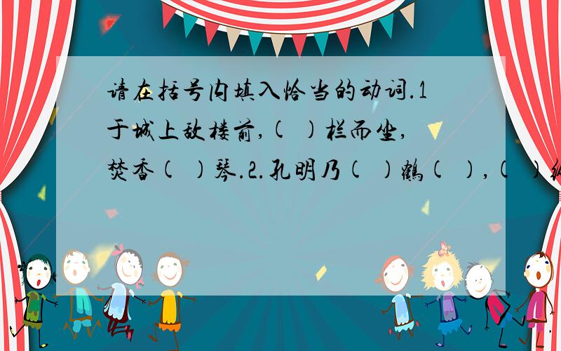 请在括号内填入恰当的动词.1于城上敌楼前,( )栏而坐,焚香( )琴.2.孔明乃( )鹤( ),( )纶巾.3.孔明见魏军远去,( )掌而笑.4.孔明登城望去,果然尘土( )天.