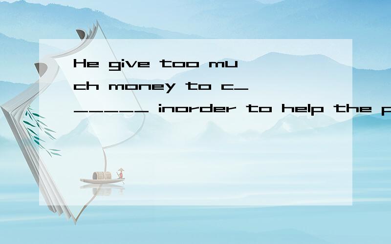 He give too much money to c______ inorder to help the poor