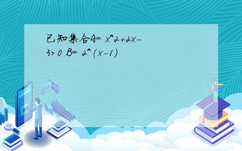 已知集合A= x^2+2x-3>0 B= 2^(x-1)