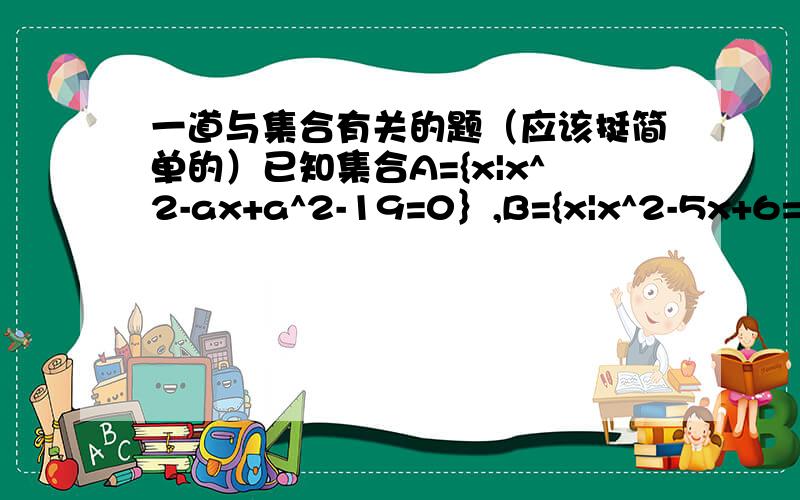 一道与集合有关的题（应该挺简单的）已知集合A={x|x^2-ax+a^2-19=0｝,B={x|x^2-5x+6=0},C={x|x^2+2x-8=0}若∮ 真包含于A∩B,A∩C=∮,求实数a的值请回答者给出过程,谢谢!