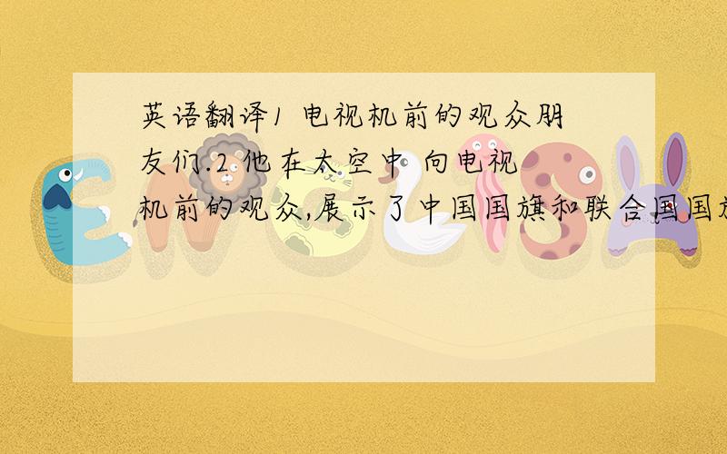 英语翻译1 电视机前的观众朋友们.2 他在太空中 向电视机前的观众,展示了中国国旗和联合国国旗.3 春节和家人一起吃着饺子,看着春节联欢晚会.听着外面的鞭炮声 是一件非常美好的事情.4 你