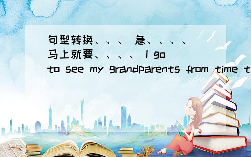 句型转换、、、 急、、、、 马上就要、、、、 I go to see my grandparents from time to time.(改成将来时态)The boy often makes a snowman in winter in the north of China.（改为复数句子）My friends,Elsa and Edward,got marr