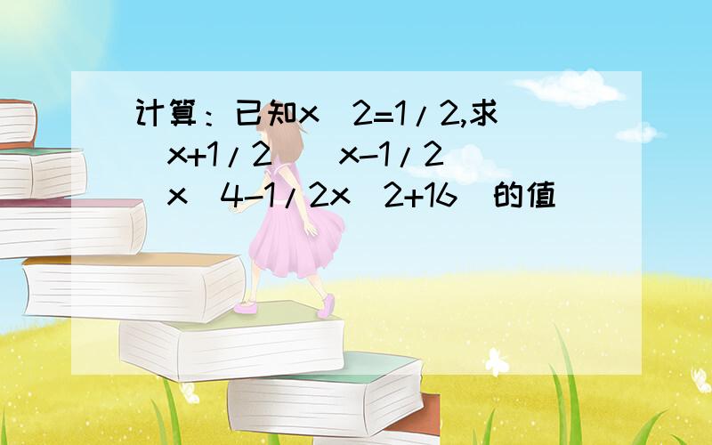 计算：已知x^2=1/2,求（x+1/2)(x-1/2)(x^4-1/2x^2+16)的值