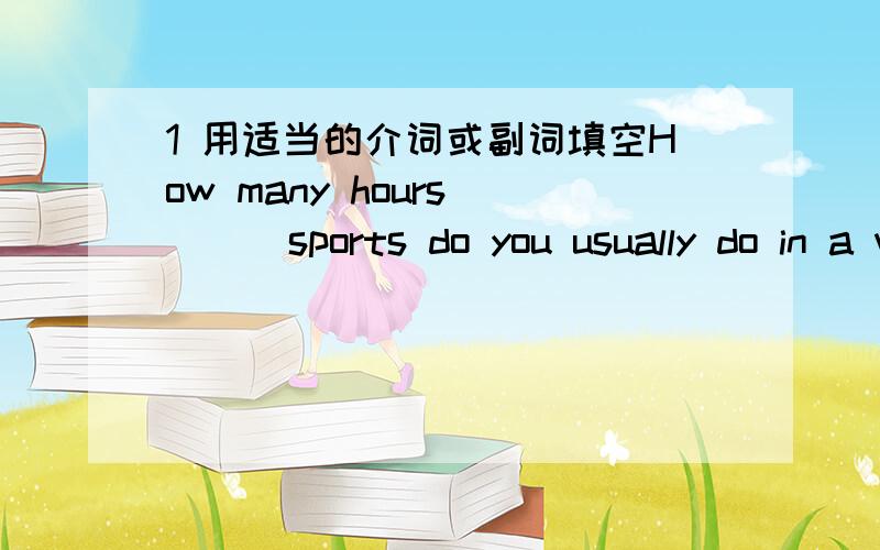 1 用适当的介词或副词填空How many hours [ ] sports do you usually do in a week?2 用适当的介词或副词填空My mother is pretty busy,and she often comes home [ ] work very late.3 首字母填空But they can't see [a ] over the radio.