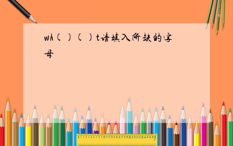 wh()()t请填入所缺的字母