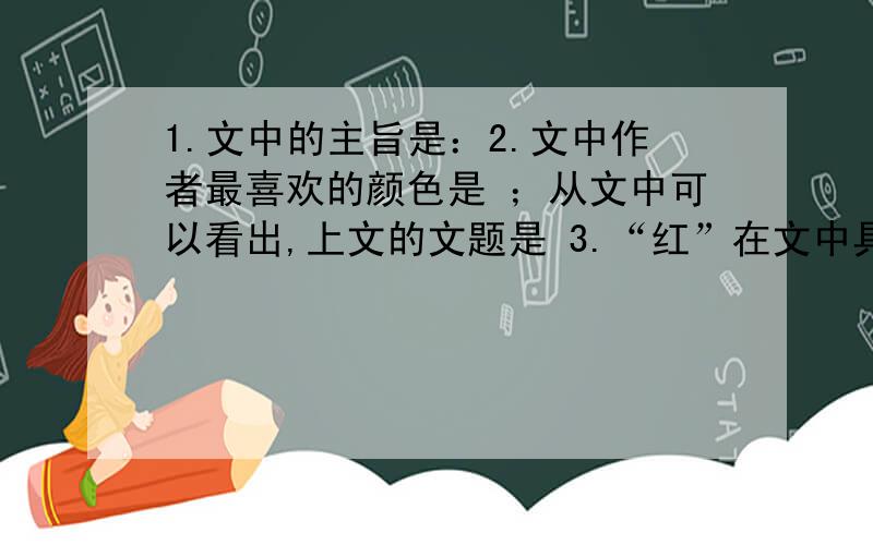 1.文中的主旨是：2.文中作者最喜欢的颜色是 ；从文中可以看出,上文的文题是 3.“红”在文中具有什么象征意义?请从文中找出两处暗示性的词句4.结合文意,请在文中横线上续写两句“绿”的