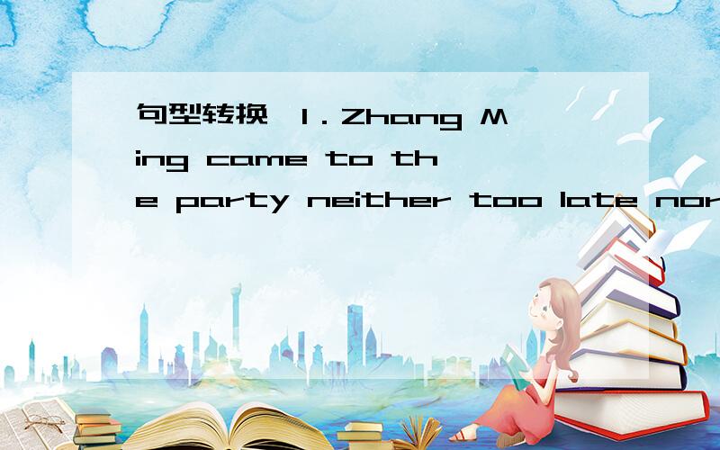 句型转换,1．Zhang Ming came to the party neither too late nor too early(改为同义句)Zhang Ming came to the party ____________ ___________2.The box is so heavy.Tom can’t carry it（合并为一句）The box is_______heavy______Tom can’t c