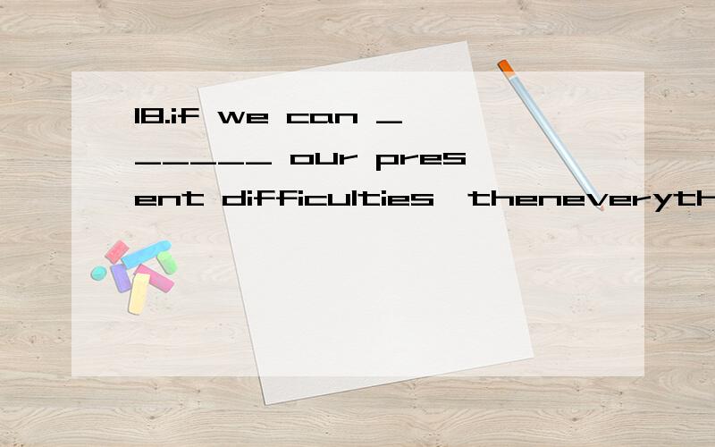 18.if we can ______ our present difficulties,theneverything should be all right.A)get offB)get upC)get aloneD)get over