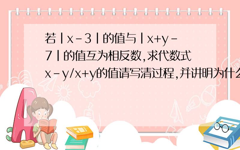 若|x-3|的值与|x+y-7|的值互为相反数,求代数式x-y/x+y的值请写清过程,并讲明为什么