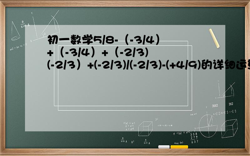 初一数学5/8-（-3/4）+（-3/4）+（-2/3)(-2/3）+(-2/3)/(-2/3)-(+4/9)的详细运算