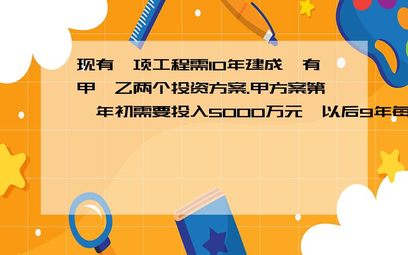 现有一项工程需10年建成,有甲、乙两个投资方案.甲方案第一年初需要投入5000万元,以后9年每年年初在追加投资500万元,共投资9500万年；乙方案是每一年年初平均投入1000万元,共需投资1亿元.试