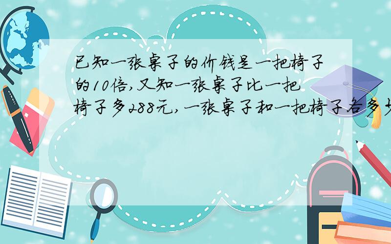 已知一张桌子的价钱是一把椅子的10倍,又知一张桌子比一把椅子多288元,一张桌子和一把椅子各多少元?