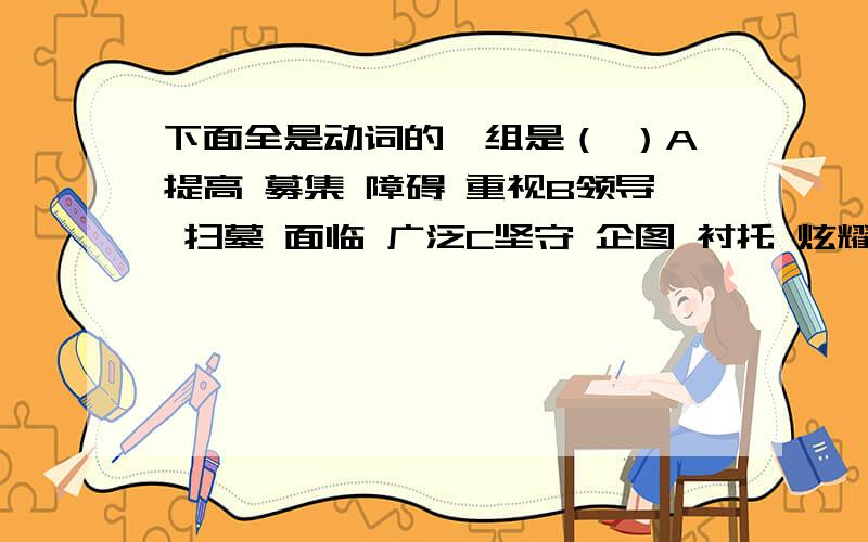 下面全是动词的一组是（ ）A提高 募集 障碍 重视B领导 扫墓 面临 广泛C坚守 企图 衬托 炫耀D设计 象征 讨厌