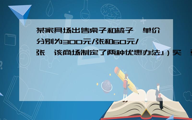 某家具场出售桌子和椅子,单价分别为300元/张和60元/张,该商场制定了两种优惠办法.1）买一张桌子赠送两把椅子；（2）按总价的87.5%付 款.某顾客需购5张桌子、若干把椅子（不少于10把）,若