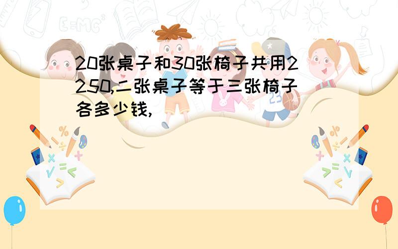 20张桌子和30张椅子共用2250,二张桌子等于三张椅子各多少钱,