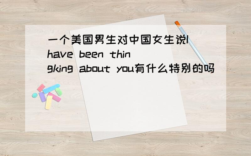 一个美国男生对中国女生说I have been thingking about you有什么特别的吗