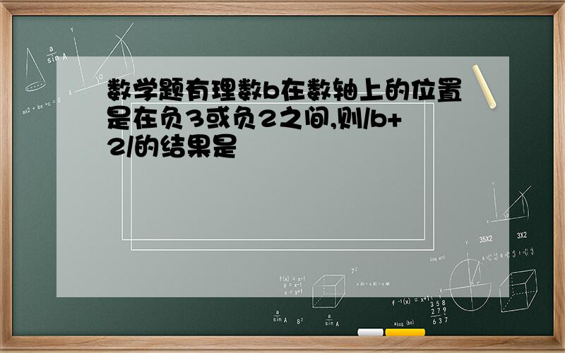 数学题有理数b在数轴上的位置是在负3或负2之间,则/b+2/的结果是