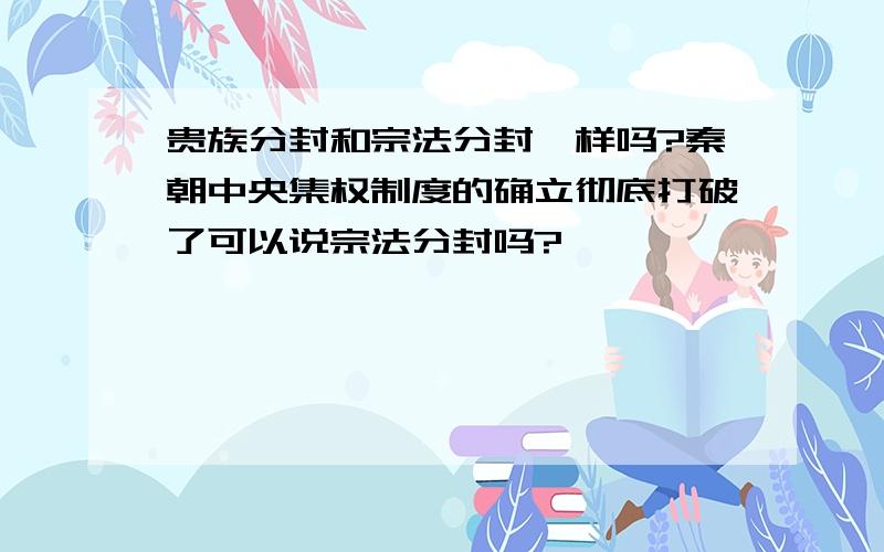 贵族分封和宗法分封一样吗?秦朝中央集权制度的确立彻底打破了可以说宗法分封吗?