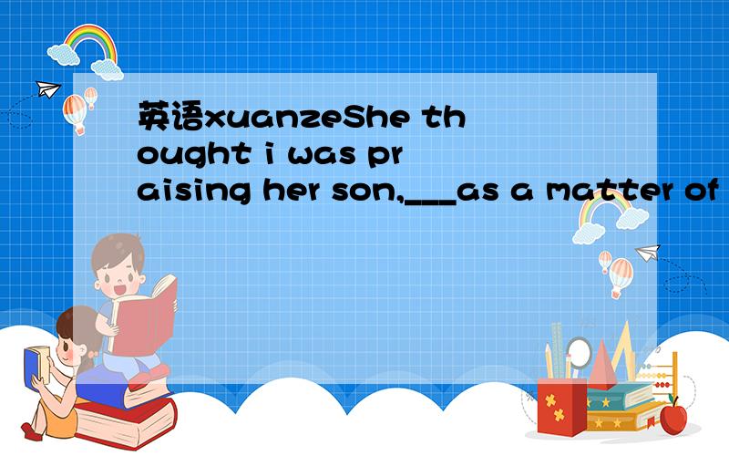 英语xuanzeShe thought i was praising her son,___as a matter of fact , I was scolding him for his bad behavior at school. a while  b  therefore   c  which  d  so that请详细讲原因!