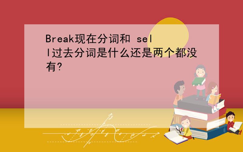 Break现在分词和 sell过去分词是什么还是两个都没有?