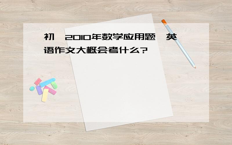 初一2010年数学应用题,英语作文大概会考什么?