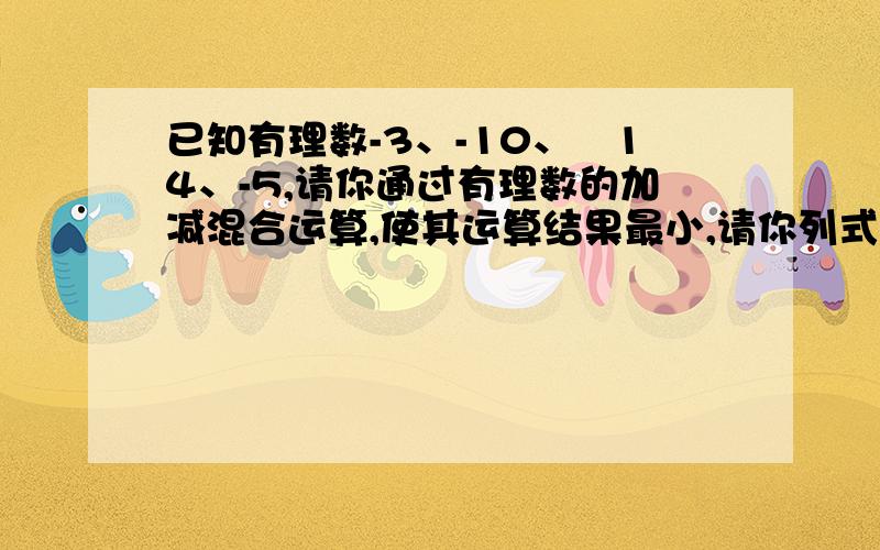 已知有理数-3、-10、﹢14、-5,请你通过有理数的加减混合运算,使其运算结果最小,请你列式并计算.