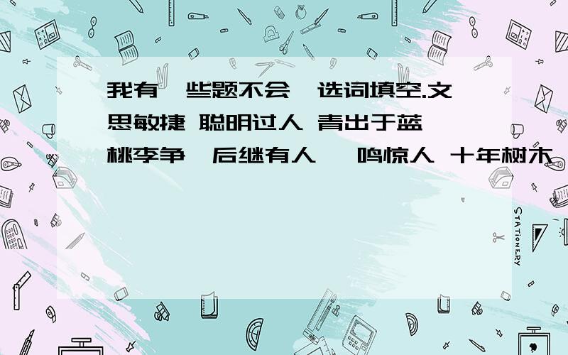 我有一些题不会,选词填空.文思敏捷 聪明过人 青出于蓝 桃李争妍后继有人 一鸣惊人 十年树木 百年树人1、 王小芳是个（ ）的孩子.2、 他不时不声不响,可在这次联欢会上的表现真是（ ）.3