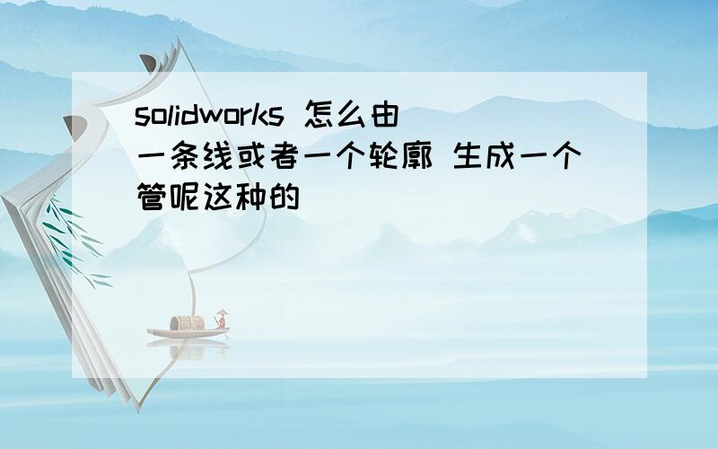 solidworks 怎么由一条线或者一个轮廓 生成一个管呢这种的