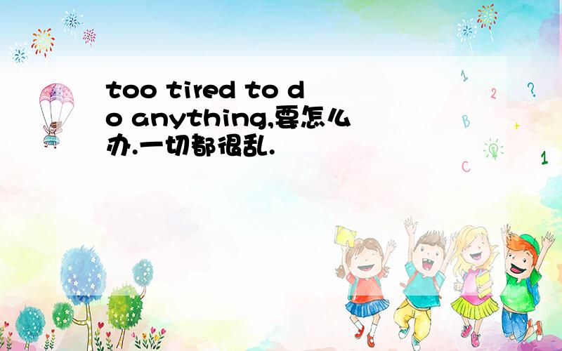 too tired to do anything,要怎么办.一切都很乱.