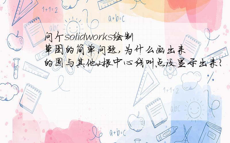 问个solidworks绘制草图的简单问题,为什么画出来的圆与其他2根中心线叫点没显示出来?