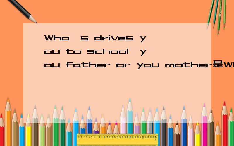 Who's drives you to school,you father or you mother是WHO还是WHO'S