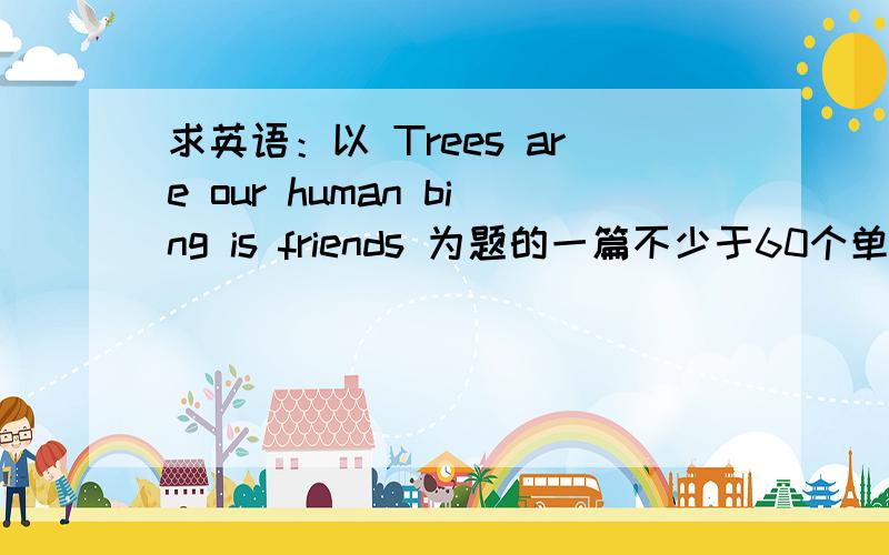 求英语：以 Trees are our human bing is friends 为题的一篇不少于60个单词的短文