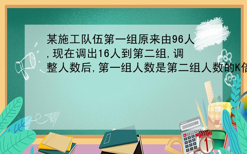 某施工队伍第一组原来由96人,现在调出16人到第二组,调整人数后,第一组人数是第二组人数的K倍（K是不等于一的自然数）还多6人,问第二组原来由多少人?算式