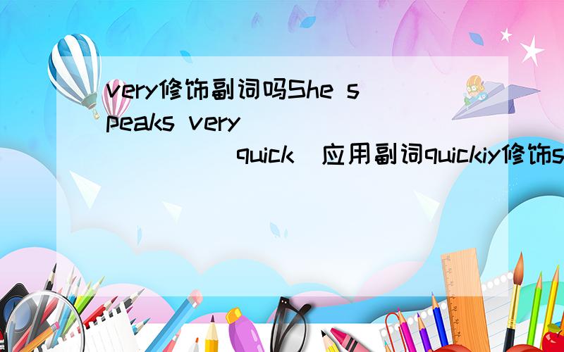 very修饰副词吗She speaks very _______(quick)应用副词quickiy修饰speak,可是在我的印象里好像是very修饰形容词啊,这个空到底填什么?给我讲讲