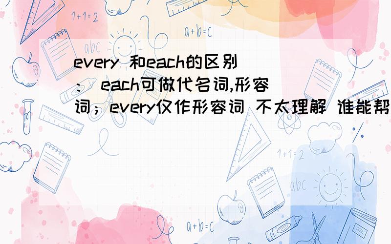 every 和each的区别： each可做代名词,形容词；every仅作形容词 不太理解 谁能帮举个简单的例子