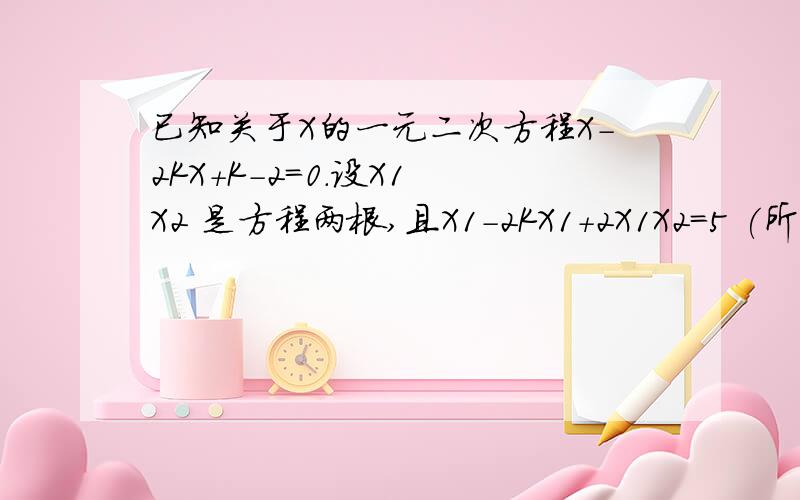 已知关于X的一元二次方程X-2KX+K-2=0.设X1 X2 是方程两根,且X1-2KX1+2X1X2=5 (所有X都是未知数,不是乘号）