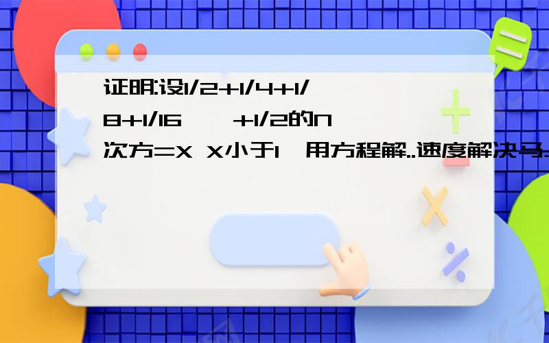 证明:设1/2+1/4+1/8+1/16……+1/2的N次方=X X小于1`用方程解..速度解决马上追分