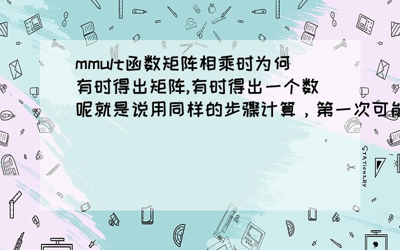 mmult函数矩阵相乘时为何有时得出矩阵,有时得出一个数呢就是说用同样的步骤计算，第一次可能得出的是矩阵，再次计算其他的矩阵相乘时就只得出一个数，